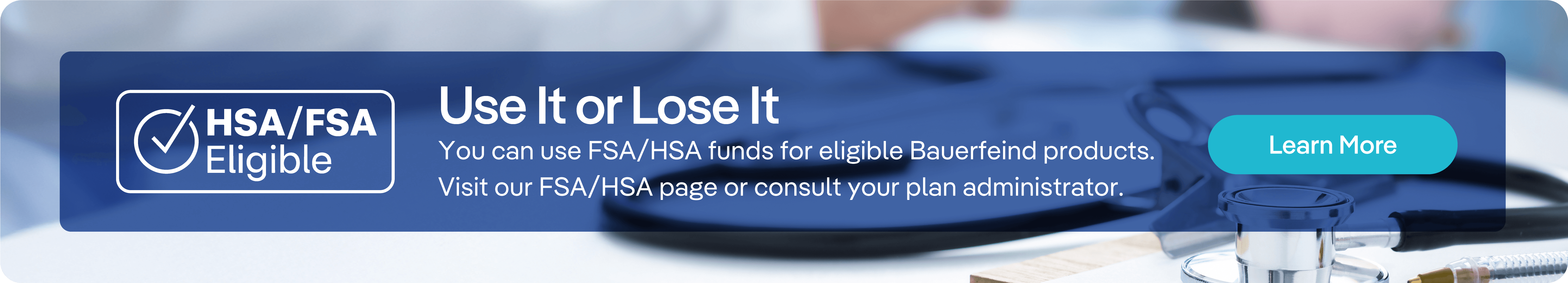 Use FSA and HSA funds to purchase eligible Bauerfeind products.