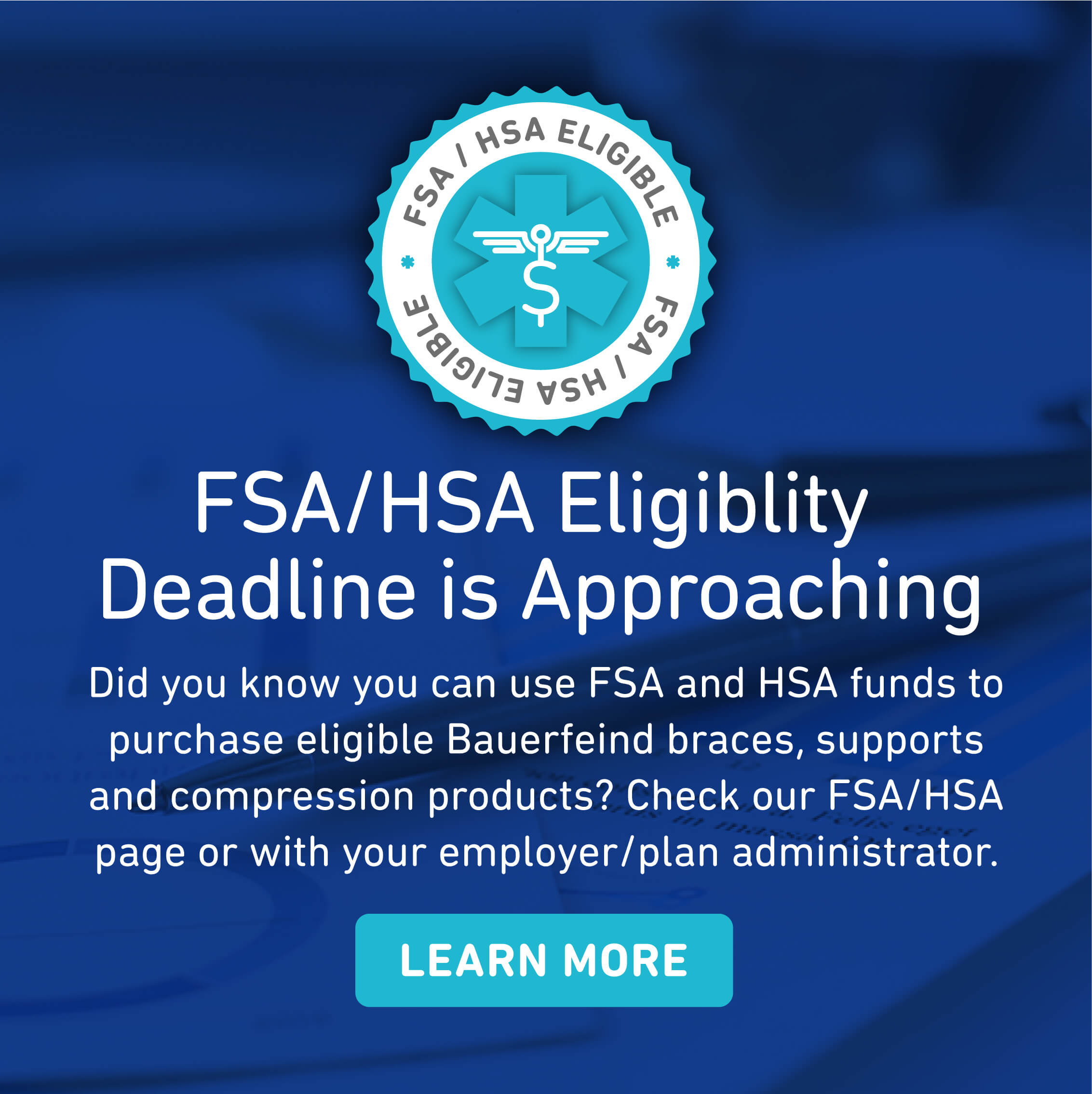 Bauerfeind's FSA/HSA Eligibility Use FSA and HSA funds to purchase eligible Bauerfeind products.